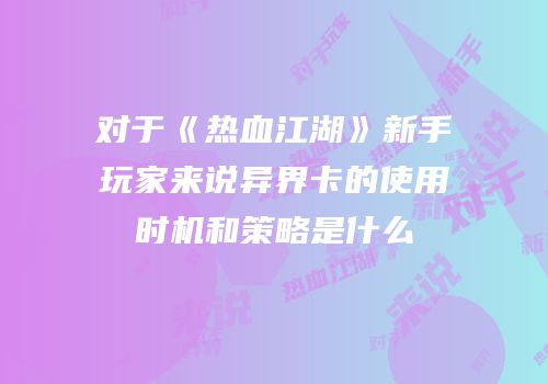 对于《热血江湖》新手玩家来说异界卡的使用时机和策略是什么