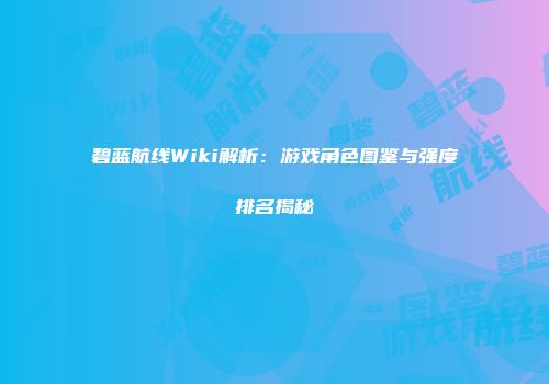 碧蓝航线Wiki解析：游戏角色图鉴与强度排名揭秘