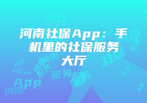 河南社保App：手机里的社保服务大厅