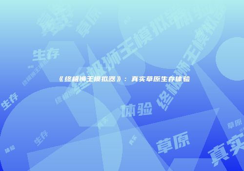 《终极狮王模拟器》：真实草原生存体验