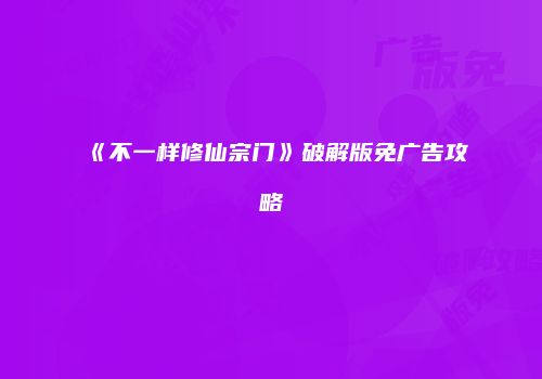 《不一样修仙宗门》破解版免广告攻略