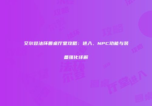 艾尔登法环圆桌厅堂攻略：进入、NPC功能与装备强化详解
