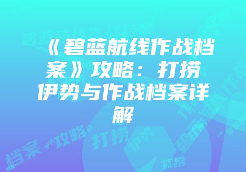 《碧蓝航线作战档案》攻略：打捞伊势与作战档案详解
