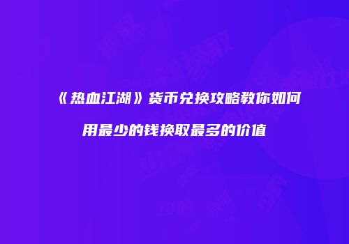 《热血江湖》货币兑换攻略教你如何用最少的钱换取最多的价值