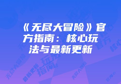 《无尽大冒险》官方指南：核心玩法与最新更新