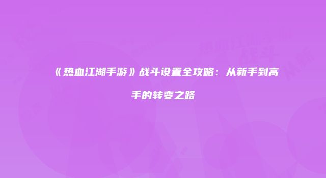 《热血江湖手游》战斗设置全攻略：从新手到高手的转变之路