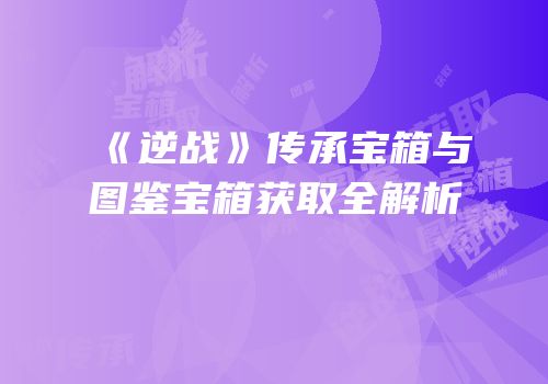 《逆战》传承宝箱与图鉴宝箱获取全解析