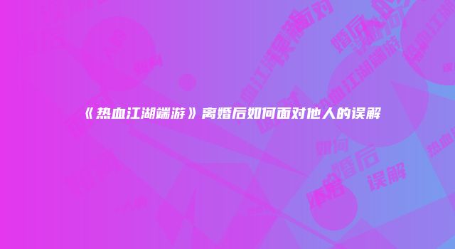 《热血江湖端游》离婚后如何面对他人的误解