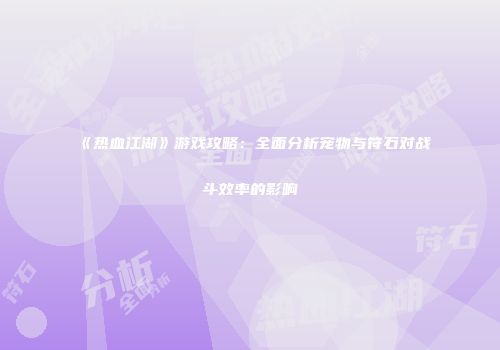 《热血江湖》游戏攻略：全面分析宠物与符石对战斗效率的影响