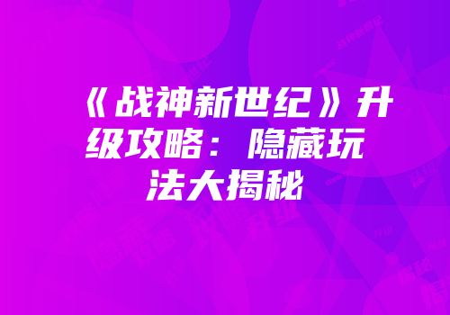 《战神新世纪》升级攻略：隐藏玩法大揭秘