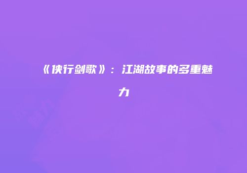 《侠行剑歌》：江湖故事的多重魅力