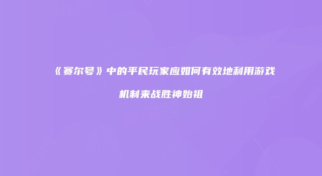 《赛尔号》中的平民玩家应如何有效地利用游戏机制来战胜神始祖