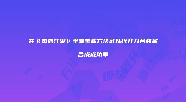 在《热血江湖》里有哪些方法可以提升刀合装备合成成功率