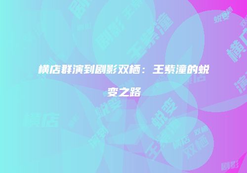横店群演到剧影双栖：王紫潼的蜕变之路