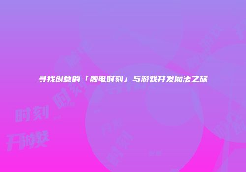 寻找创意的「触电时刻」与游戏开发魔法之旅