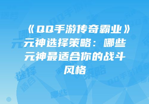 《QQ手游传奇霸业》元神选择策略：哪些元神最适合你的战斗风格