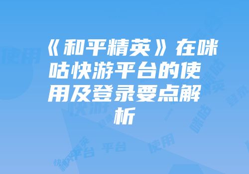 《和平精英》在咪咕快游平台的使用及登录要点解析