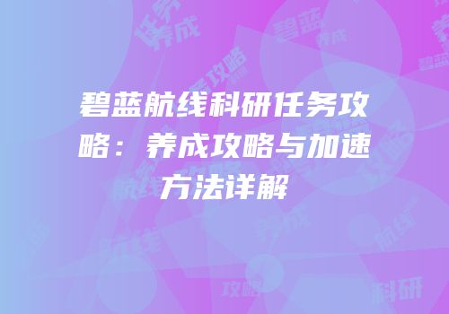 碧蓝航线科研任务攻略：养成攻略与加速方法详解