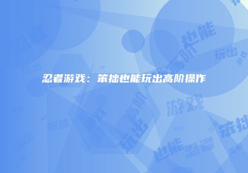 忍者游戏：笨拙也能玩出高阶操作