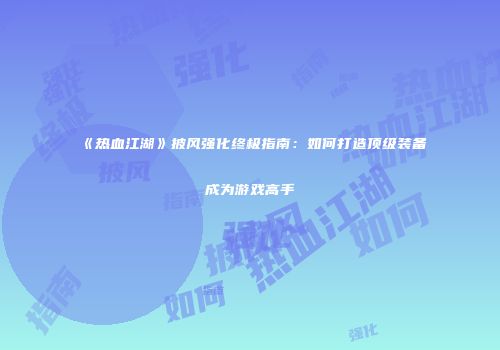 《热血江湖》披风强化终极指南：如何打造顶级装备成为游戏高手