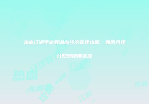 热血江湖手游群湖点经济管理攻略：如何合理分配和使用资源