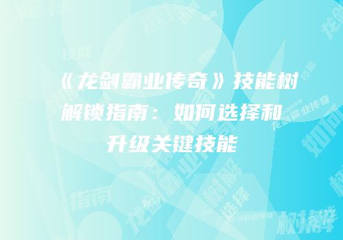 《龙剑霸业传奇》技能树解锁指南：如何选择和升级关键技能