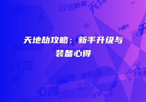 天地劫攻略：新手升级与装备心得