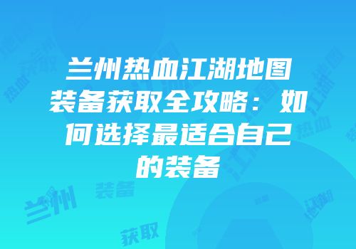兰州热血江湖地图装备获取全攻略：如何选择最适合自己的装备