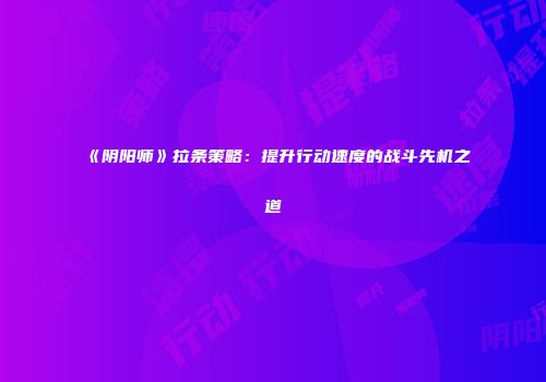 《阴阳师》拉条策略：提升行动速度的战斗先机之道