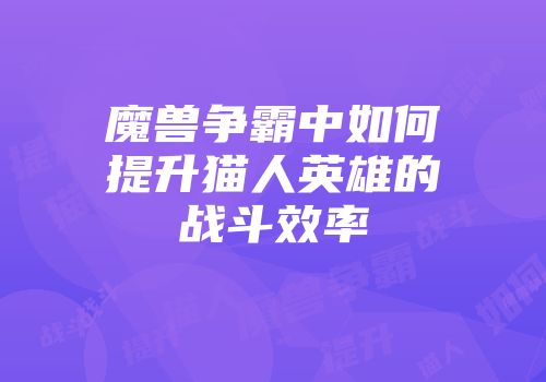 魔兽争霸中如何提升猫人英雄的战斗效率