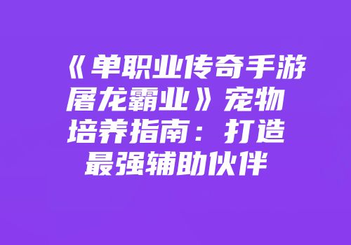 《单职业传奇手游屠龙霸业》宠物培养指南：打造最强辅助伙伴