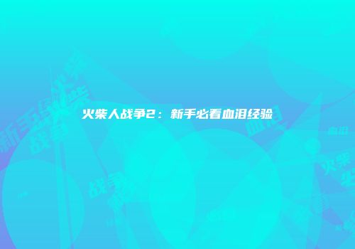 火柴人战争2：新手必看血泪经验