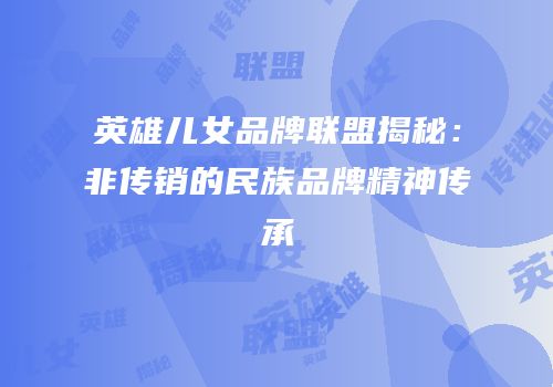 英雄儿女品牌联盟揭秘：非传销的民族品牌精神传承