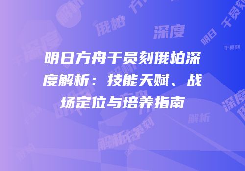 明日方舟干员刻俄柏深度解析：技能天赋、战场定位与培养指南