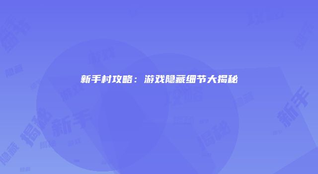 新手村攻略：游戏隐藏细节大揭秘