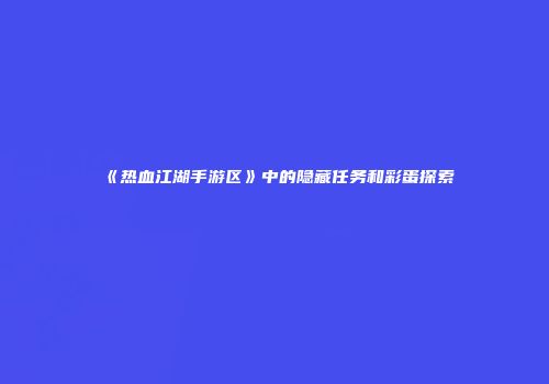 《热血江湖手游区》中的隐藏任务和彩蛋探索
