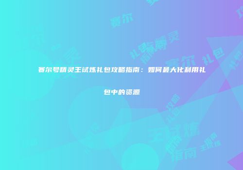 赛尔号精灵王试炼礼包攻略指南：如何最大化利用礼包中的资源