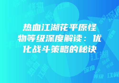热血江湖花平原怪物等级深度解读：优化战斗策略的秘诀