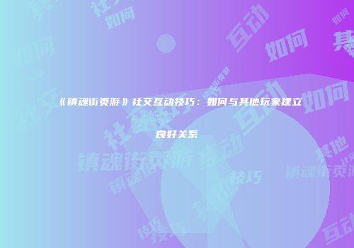 《镇魂街页游》社交互动技巧：如何与其他玩家建立良好关系