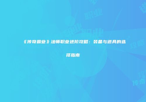 《传奇霸业》法师职业进阶攻略：装备与道具的选择指南
