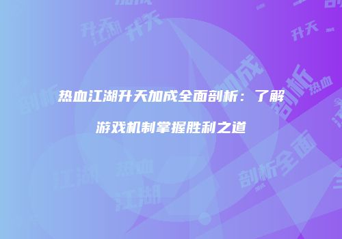 热血江湖升天加成全面剖析：了解游戏机制掌握胜利之道