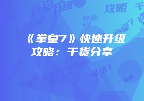 《拳皇7》快速升级攻略：干货分享
