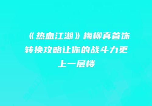 《热血江湖》梅柳真首饰转换攻略让你的战斗力更上一层楼