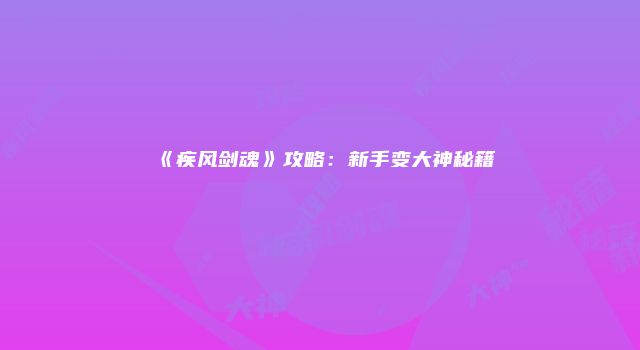 《疾风剑魂》攻略：新手变大神秘籍