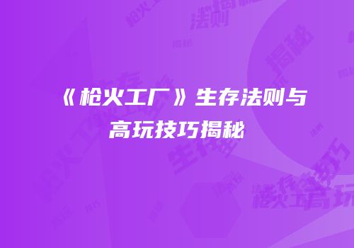《枪火工厂》生存法则与高玩技巧揭秘