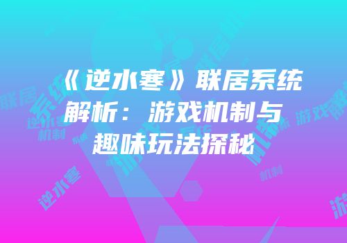 《逆水寒》联居系统解析：游戏机制与趣味玩法探秘
