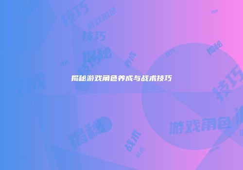 揭秘游戏角色养成与战术技巧