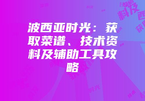 波西亚时光：获取菜谱、技术资料及辅助工具攻略