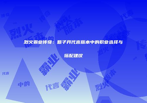烈火霸业传奇：甄子丹代言版本中的职业选择与搭配建议