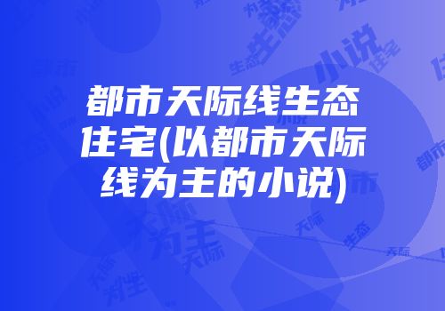 都市天际线生态住宅(以都市天际线为主的小说)